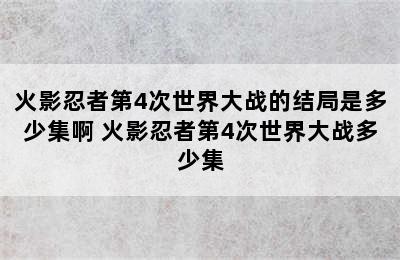 火影忍者第4次世界大战的结局是多少集啊 火影忍者第4次世界大战多少集